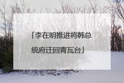 李在明推进将韩总统府迁回青瓦台