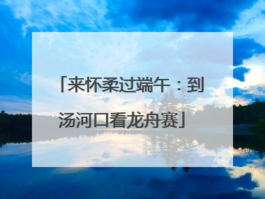 来怀柔过端午：到汤河口看龙舟赛