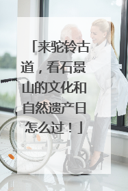 来驼铃古道，看石景山的文化和自然遗产日怎么过！