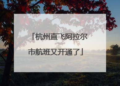 杭州直飞阿拉尔市航班又开通了