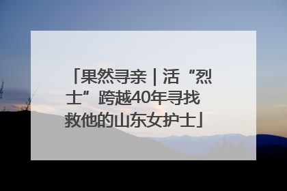 果然寻亲｜活“烈士”跨越40年寻找救他的山东女护士