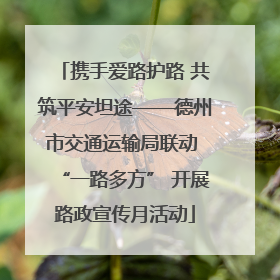 携手爱路护路 共筑平安坦途——德州市交通运输局联动 “一路多方” 开展路政宣传月活动