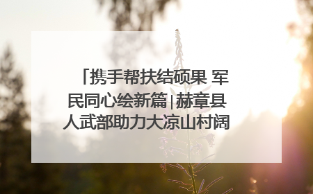 携手帮扶结硕果 军民同心绘新篇∣赫章县人武部助力大凉山村阔步乡村振兴路