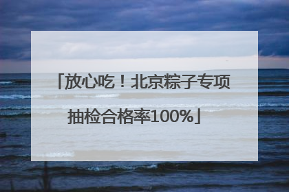 放心吃！北京粽子专项抽检合格率100%