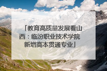 教育高质量发展看山西：临汾职业技术学院新增高本贯通专业