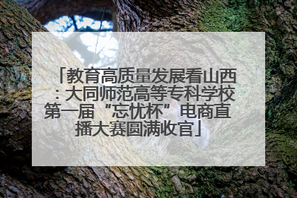 教育高质量发展看山西：大同师范高等专科学校第一届“忘忧杯”电商直播大赛圆满收官