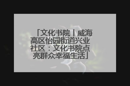文化书院丨威海高区怡园街道兴业社区：文化书院点亮群众幸福生活