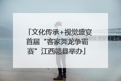 文化传承+视觉盛宴 首届“客家舞龙争霸赛”江西赣县举办