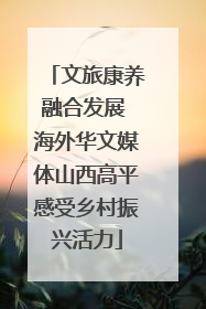 文旅康养融合发展 海外华文媒体山西高平感受乡村振兴活力