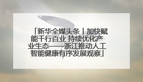 新华全媒头条丨加快赋能千行百业 持续优化产业生态——浙江推动人工智能健康有序发展观察