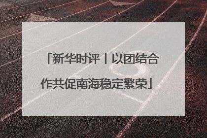 新华时评丨以团结合作共促南海稳定繁荣