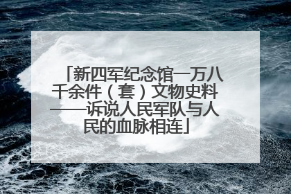 新四军纪念馆一万八千余件（套）文物史料——诉说人民军队与人民的血脉相连