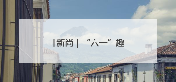 新尚｜“六一”趣味主题沉浸式开启