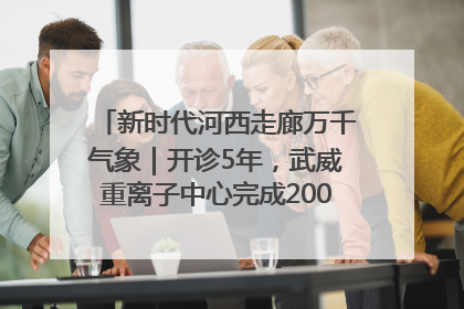 新时代河西走廊万千气象｜开诊5年，武威重离子中心完成2000余例患者治疗