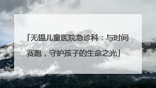 无锡儿童医院急诊科：与时间赛跑，守护孩子的生命之光