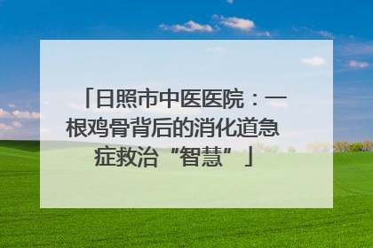 日照市中医医院：一根鸡骨背后的消化道急症救治“智慧”