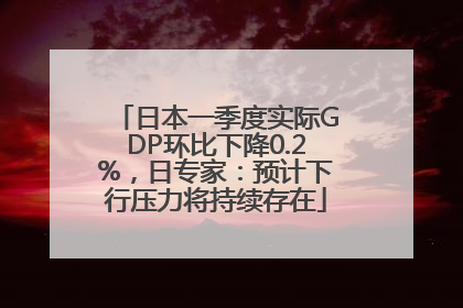 日本一季度实际GDP环比下降0.2%，日专家：预计下行压力将持续存在