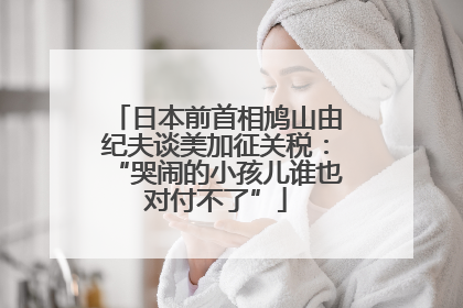日本前首相鸠山由纪夫谈美加征关税：“哭闹的小孩儿谁也对付不了”