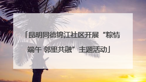 昆明同德锦江社区开展“粽情端午 邻里共融”主题活动