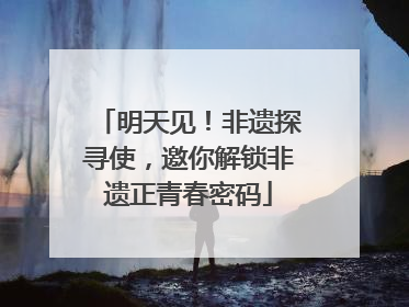 明天见！非遗探寻使，邀你解锁非遗正青春密码