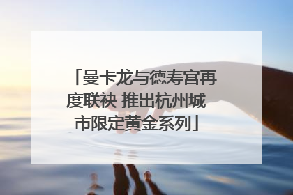 曼卡龙与德寿宫再度联袂 推出杭州城市限定黄金系列