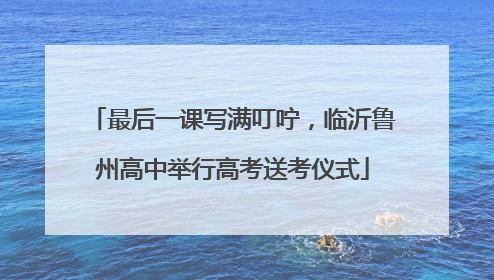 最后一课写满叮咛，临沂鲁州高中举行高考送考仪式