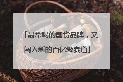 最常喝的国货品牌，又闯入新的百亿级赛道