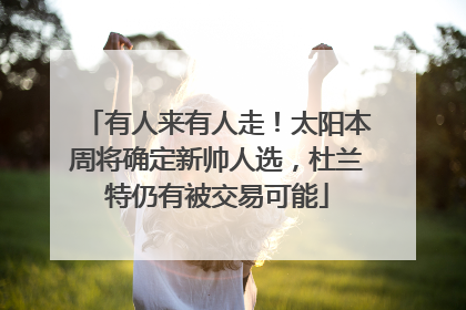 有人来有人走！太阳本周将确定新帅人选，杜兰特仍有被交易可能