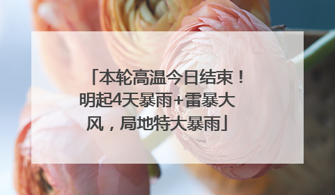 本轮高温今日结束！明起4天暴雨+雷暴大风，局地特大暴雨