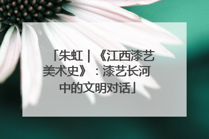 朱虹｜《江西漆艺美术史》：漆艺长河中的文明对话