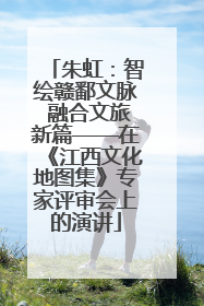 朱虹：智绘赣鄱文脉 融合文旅新篇——在《江西文化地图集》专家评审会上的演讲