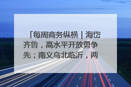 每周商务纵横｜海岱齐鲁，高水平开放勇争先；南义乌北临沂，两扇窗里观外贸