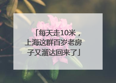 每天走10米，上海这群百岁老房子又溜达回来了