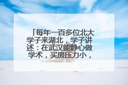 每年一百多位北大学子来湖北，学子讲述：在武汉能静心做学术，买房压力小，创业成本低