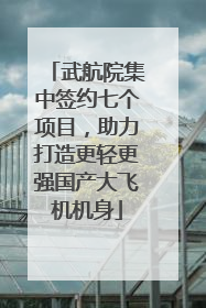 武航院集中签约七个项目，助力打造更轻更强国产大飞机机身