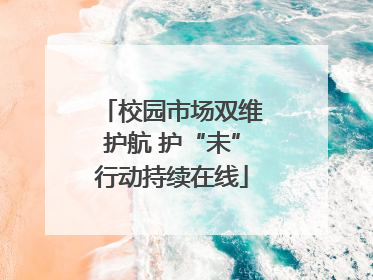 校园市场双维护航 护“未”行动持续在线