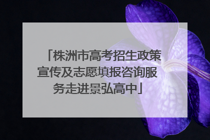 株洲市高考招生政策宣传及志愿填报咨询服务走进景弘高中