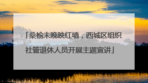 桑榆未晚映红墙，西城区组织社管退休人员开展主题宣讲