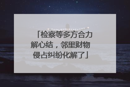 检察等多方合力解心结，邻里财物侵占纠纷化解了