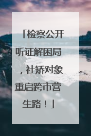 检察公开听证解困局，社矫对象重启跨市营生路！