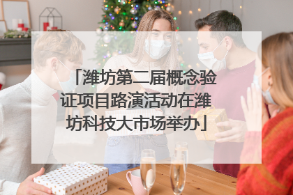 潍坊第二届概念验证项目路演活动在潍坊科技大市场举办