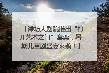 潍坊大剧院推出“打开艺术之门”套票，暑期儿童剧盛宴来袭！