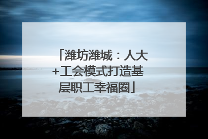 潍坊潍城：人大+工会模式打造基层职工幸福圈