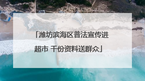 潍坊滨海区普法宣传进超市 千份资料送群众