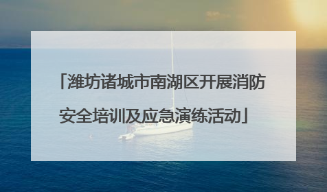 潍坊诸城市南湖区开展消防安全培训及应急演练活动