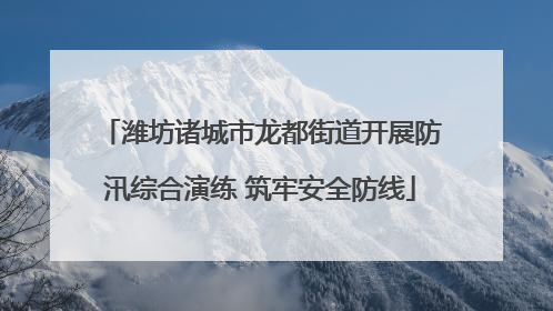 潍坊诸城市龙都街道开展防汛综合演练 筑牢安全防线