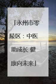 永州市零陵区：中医助成长 健康向未来