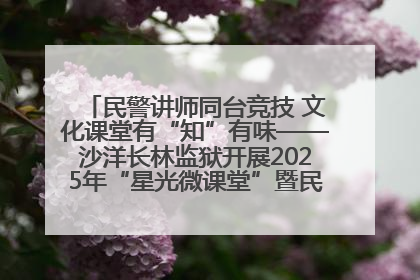 民警讲师同台竞技 文化课堂有“知”有味——沙洋长林监狱开展2025年“星光微课堂”暨民警优质课竞赛