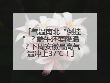 气温南北“倒挂”？端午还要降温？下周安徽最高气温冲上37℃！