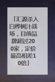 汇源杀入白桦树汁战场，目前品牌超过200家，定价最高相差10倍